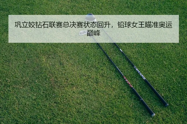 巩立姣钻石联赛总决赛状态回升，铅球女王瞄准奥运巅峰